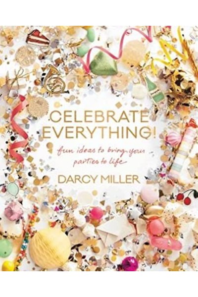 Celebrate Everything: Fun Ideas To Bring Your Parties To Life